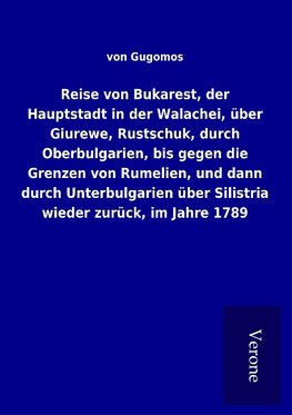 Reise von Bukarest, der Hauptstadt in der Walachei, über Giurewe, Rustschuk, durch Oberbulgarien, bis gegen die Grenzen von Rumelien, und dann durch Unterbulgarien über Silistria wieder zurück, im Jahre 1789