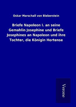 Briefe Napoleon I. an seine Gemahlin Josephine und Briefe Josephines an Napoleon und ihre Tochter, die Königin Hortense