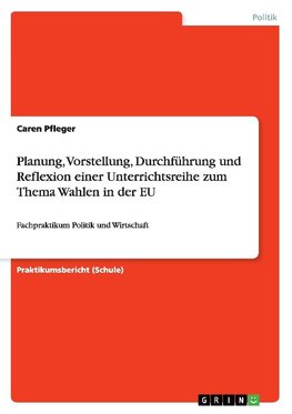 Planung, Vorstellung, Durchführung und Reflexion einer Unterrichtsreihe zum Thema Wahlen in der EU