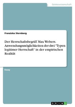 Der Herrschaftsbegriff Max Webers. Anwendungsmöglichkeiten der drei "Typen legitimer Herrschaft" in der empirischen Realität