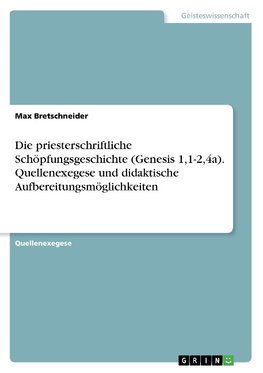 Die priesterschriftliche Schöpfungsgeschichte (Genesis 1,1-2,4a). Quellenexegese und didaktische Aufbereitungsmöglichkeiten