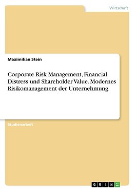 Corporate Risk Management, Financial Distress und Shareholder Value. Modernes Risikomanagement der Unternehmung