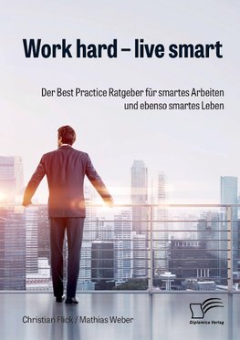 Work hard - live smart. Der Best Practice Ratgeber für smartes Arbeiten und ebenso smartes Leben