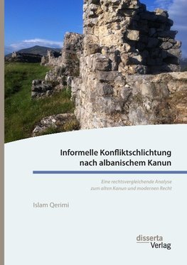 Informelle Konfliktschlichtung nach albanischem Kanun. Eine rechtsvergleichende Analyse zum alten Kanun und modernen Recht