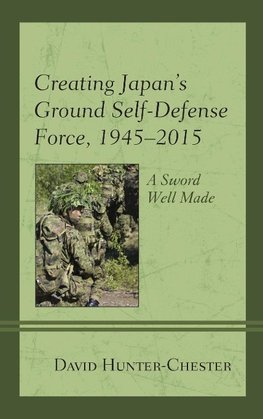 Creating Japan's Ground Self-Defense Force, 1945 2015