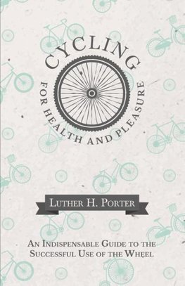 Cycling for Health and Pleasure - An Indispensable Guide to the Successful Use of the Wheel