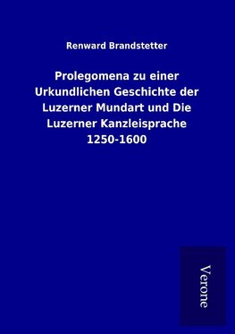 Prolegomena zu einer Urkundlichen Geschichte der Luzerner Mundart und Die Luzerner Kanzleisprache 1250-1600