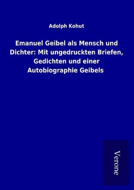 Emanuel Geibel als Mensch und Dichter: Mit ungedruckten Briefen, Gedichten und einer Autobiographie Geibels