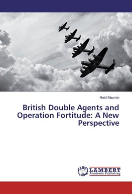 British Double Agents and Operation Fortitude: A New Perspective