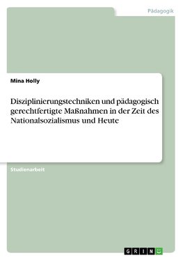 Disziplinierungstechniken und pädagogisch gerechtfertigte Maßnahmen in der Zeit des Nationalsozialismus und Heute