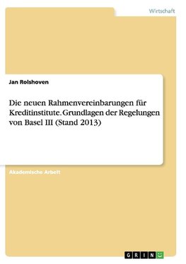 Die neuen Rahmenvereinbarungen für Kreditinstitute. Grundlagen der Regelungen von Basel III (Stand 2013)