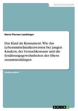 Das Kind als Konsument. Wie das Lebensmittelmarkenwissen bei jungen Kindern, der Fernsehkonsum und die Ernährungsgewohnheiten der Eltern zusammenhängen