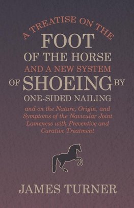 A Treatise on the Foot of the Horse and a New System of Shoeing by One-Sided Nailing, and on the Nature, Origin, and Symptoms of the Navicular Joint Lameness with Preventive and Curative Treatment