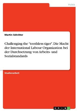 Challenging the "toothless tiger". Die Macht der International Labour Organization bei der Durchsetzung von Arbeits- und Sozialstandards