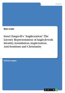 Israel Zangwill's "Anglicization". The Literary Representation of Anglo-Jewish Identity, Assimilation, Anglicization, Anti-Semitism and Christianity