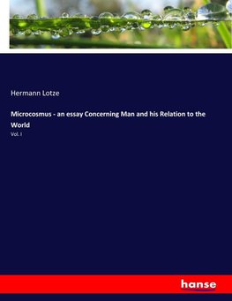 Microcosmus - an essay Concerning Man and his Relation to the World