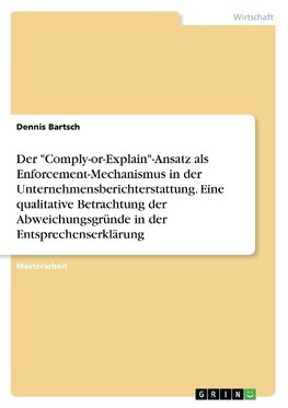 Der "Comply-or-Explain"-Ansatz als Enforcement-Mechanismus in der Unternehmensberichterstattung. Eine qualitative Betrachtung der Abweichungsgründe in der Entsprechenserklärung