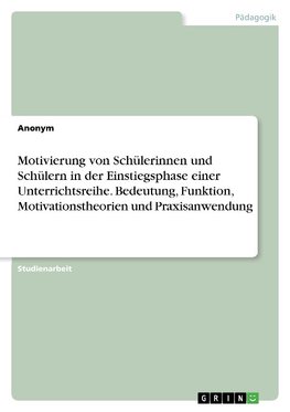 Motivierung von Schülerinnen und Schülern in der Einstiegsphase einer Unterrichtsreihe. Bedeutung, Funktion, Motivationstheorien und Praxisanwendung