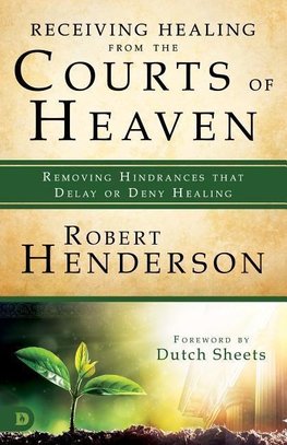 Receiving Healing from the Courts of Heaven: Removing Hindrances That Delay or Deny Healing