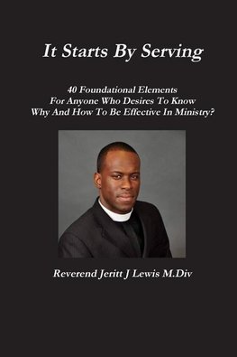 It Starts By Serving  40 Foundational Elements  For Anyone Who Desires To Know Why And How To Be Effective In Ministry?