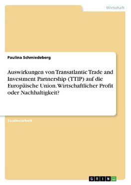 Auswirkungen von Transatlantic Trade and Investment Partnership (TTIP) auf die Europäische Union. Wirtschaftlicher Profit oder Nachhaltigkeit?