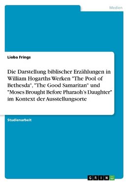 Die Darstellung biblischer Erzählungen in William Hogarths Werken "The Pool of Bethesda", "The Good Samaritan" und "Moses Brought Before Pharaoh's Daughter" im Kontext der Ausstellungsorte