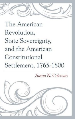 American Revolution, State Sovereignty, and the American Constitutional Settlement, 1765-1800