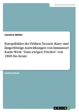 Europabilder der Frühen Neuzeit. Kurz- und längerfristige Auswirkungen von Immanuel Kants Werk "Zum ewigen Frieden" von 1800 bis heute