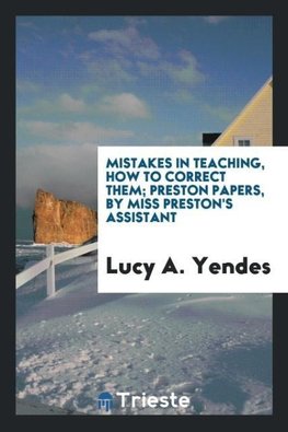 Mistakes in teaching, how to correct them; Preston papers, by Miss Preston's assistant