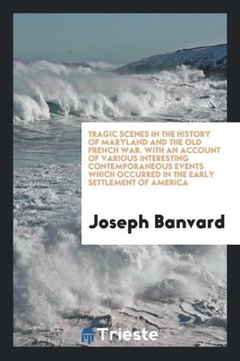 Tragic Scenes in the History of Maryland and the Old French War. With an Account of Various Interesting Contemporaneous Events Which Occurred in the Early Settlement of America