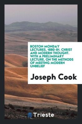 Boston Monday Lectures, 1880-81. Christ and Modern Thought. With a Preliminary Lecture, on the Methods of Meeting Modern Unbelief