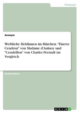 Weibliche Heldinnen im Märchen. "Finette Cendron" von Madame d'Aulnoy und "Cendrillon" von Charles Perrault im Vergleich