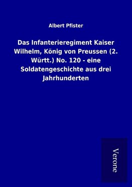 Das Infanterieregiment Kaiser Wilhelm, König von Preussen (2. Württ.) No. 120 - eine Soldatengeschichte aus drei Jahrhunderten