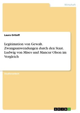 Legitimation von Gewalt. Zwangsanwendungen durch den Staat. Ludwig von Mises und Mancur Olson im Vergleich