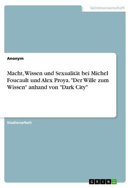 Macht, Wissen und Sexualität bei Michel Foucault und Alex Proya. "Der Wille zum Wissen" anhand von "Dark City"