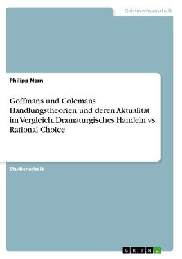 Goffmans und Colemans Handlungstheorien und deren Aktualität im Vergleich. Dramaturgisches Handeln vs. Rational Choice