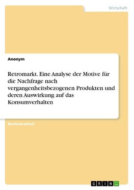 Retromarkt. Eine Analyse der Motive für die Nachfrage nach vergangenheitsbezogenen Produkten und deren Auswirkung auf das Konsumverhalten