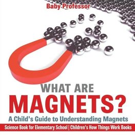 What are Magnets? A Child's Guide to Understanding Magnets - Science Book for Elementary School | Children's How Things Work Books