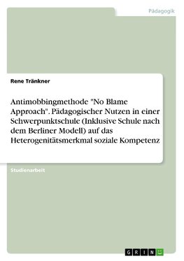 Antimobbingmethode "No Blame Approach". Pädagogischer Nutzen in einer Schwerpunktschule (Inklusive Schule nach dem Berliner Modell) auf das Heterogenitätsmerkmal soziale Kompetenz