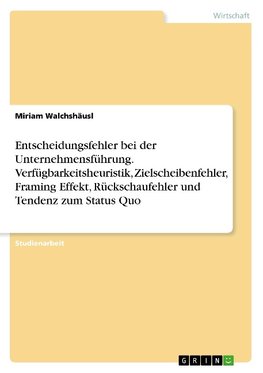 Entscheidungsfehler bei der Unternehmensführung. Verfügbarkeitsheuristik, Zielscheibenfehler, Framing Effekt, Rückschaufehler und Tendenz zum Status Quo