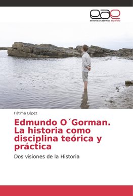 Edmundo O´Gorman. La historia como disciplina teórica y práctica