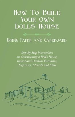 How To Build Your Own Doll's House, Using Paper and Cardboard. Step-By-Step Instructions on Constructing a Doll's House, Indoor and Outdoor Furniture, Figurines, Utencils and More