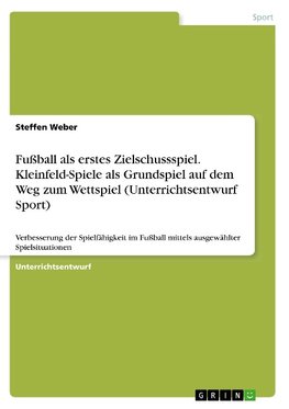 Fußball als erstes Zielschussspiel. Kleinfeld-Spiele als Grundspiel auf dem Weg zum Wettspiel (Unterrichtsentwurf Sport)