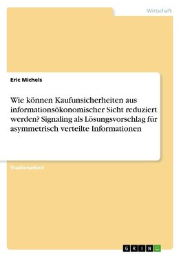 Wie können Kaufunsicherheiten aus informationsökonomischer Sicht reduziert werden? Signaling als Lösungsvorschlag für asymmetrisch verteilte Informationen