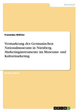 Vermarktung des Germanischen Nationalmuseums in Nürnberg. Marketinginstrumente im Museums- und Kulturmarketing