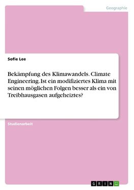 Bekämpfung des Klimawandels. Climate Engineering. Ist ein modifiziertes Klima mit seinen möglichen Folgen besser als ein von Treibhausgasen aufgeheiztes?