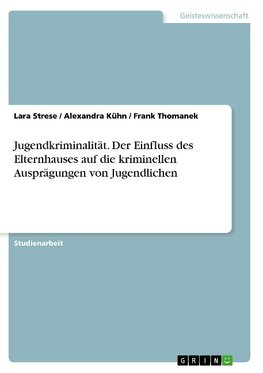 Jugendkriminalität. Der Einfluss des Elternhauses auf die kriminellen Ausprägungen von Jugendlichen