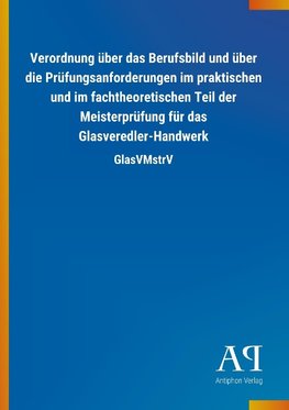 Verordnung über das Berufsbild und über die Prüfungsanforderungen im praktischen und im fachtheoretischen Teil der Meisterprüfung für das Glasveredler-Handwerk