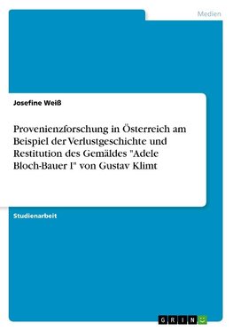 Provenienzforschung in Österreich am Beispiel der Verlustgeschichte und Restitution des Gemäldes  "Adele Bloch-Bauer I" von Gustav Klimt