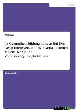 Ist Gesundheitsbildung notwendig? Das Gesundheitsverständnis in verschiedenen Milieus, Kritik und Verbesserungsmöglichkeiten